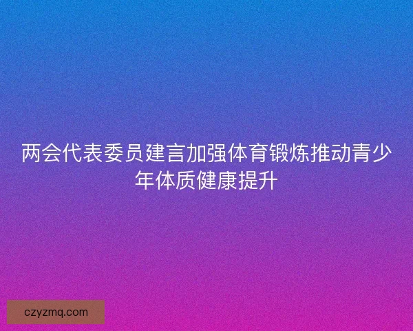 两会代表委员建言加强体育锻炼推动青少年体质健康提升