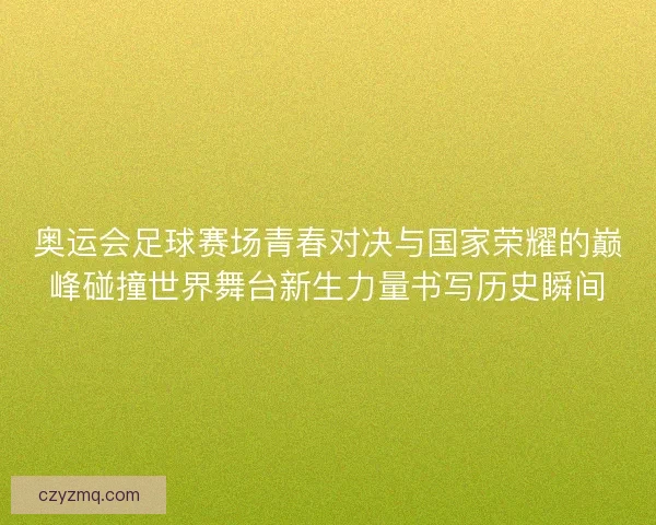 奥运会足球赛场青春对决与国家荣耀的巅峰碰撞世界舞台新生力量书写历史瞬间