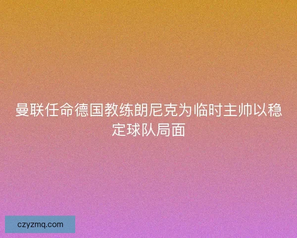 曼联任命德国教练朗尼克为临时主帅以稳定球队局面