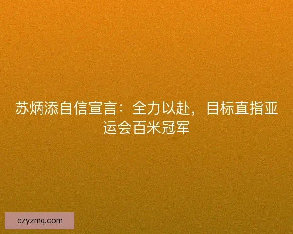 苏炳添自信宣言：全力以赴，目标直指亚运会百米冠军